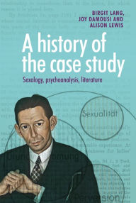 Title: A History of the Case Study: Sexology, Psychoanalysis, Literature, Author: Birgit Lang