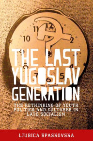 Title: The last Yugoslav generation: The rethinking of youth politics and cultures in late socialism, Author: Ljubica Spaskovska