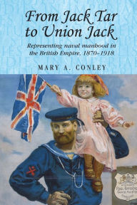 Title: From Jack Tar to Union Jack: Representing naval manhood in the British Empire, 1870-1918, Author: Mary A. Conley