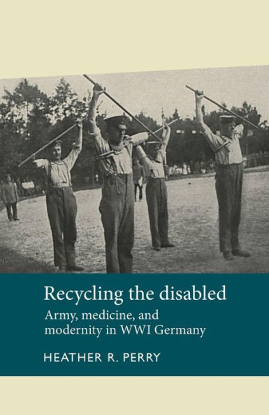 Recycling the disabled: Army, medicine, and modernity WWI Germany