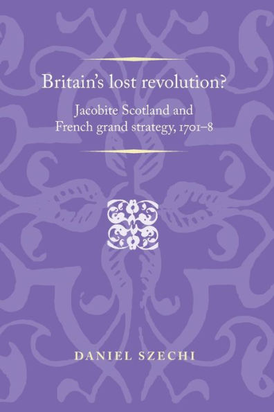 Britain's lost revolution?: Jacobite Scotland and French grand strategy, 1701-8