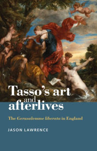 Title: Tasso's Art and Afterlives: The Gerusalemme Liberata in England, Author: Jason Lawrence