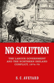 Title: No solution: The Labour government and the Northern Ireland conflict, 1974-79, Author: Stuart C. Aveyard