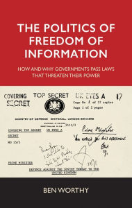 Title: The Politics of Freedom of Information: How and Why Governments Pass Laws that Threaten their Power, Author: Ben Worthy