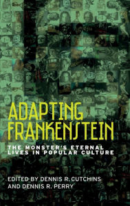 Title: Adapting Frankenstein: The monster's eternal lives in popular culture, Author: Dennis R. Cutchins