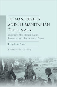 Title: Human Rights and Humanitarian Diplomacy: Negotiating for Human Rights Protection and Humanitarian Access, Author: Kelly-Kate Pease