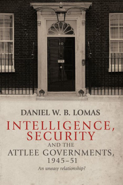 Intelligence, security and the Attlee governments, 1945-51: An uneasy relationship?