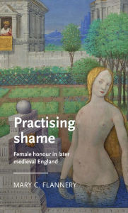 Title: Practising shame: Female honour in later medieval England, Author: Mary C. Flannery