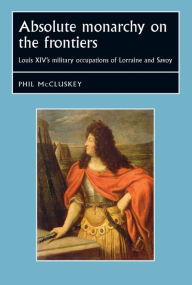 Title: Absolute monarchy on the frontiers: Louis XIV's military occupations of Lorraine and Savoy, Author: Phil McCluskey