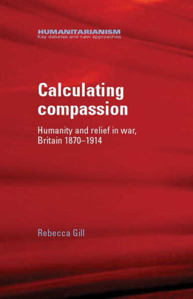 Calculating compassion: Humanity and relief in war, Britain 1870-1914