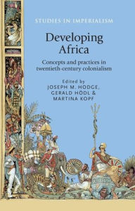Title: Developing Africa: Concepts and practices in twentieth-century colonialism, Author: Joseph Hodge