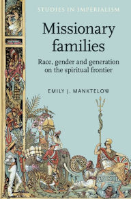 Title: Missionary families: Race, gender and generation on the spiritual frontier, Author: Emily Manktelow