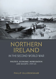 Title: Northern Ireland in the Second World War: Politics, economic mobilisation and society, 1939-45, Author: Philip Ollerenshaw