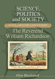 Title: Science, politics and society in early nineteenth-century Ireland: The Reverend William Richardson, Author: Allan Blackstock