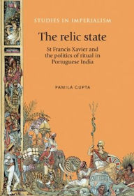 Title: The relic state: St Francis Xavier and the politics of ritual in Portuguese India, Author: Pamila Gupta