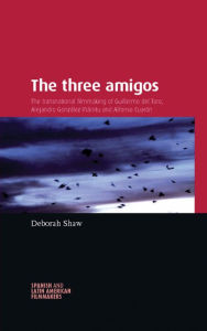 Title: The three amigos: The transnational filmmaking of Guillermo del Toro, Alejandro González Iñárritu, and Alfonso Cuarón, Author: Deborah Shaw