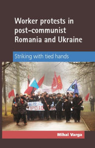 Title: Worker Protests in Post-Communist Romania and Ukraine: Striking with tied hands, Author: D J Birkin