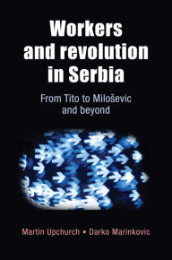 Title: Workers and Revolution in Serbia: From Tito to Miloevic and beyond, Author: Martin Upchurch