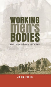 Title: Working Men's Bodies: Work Camps in Britain, 1880-1940, Author: John Field