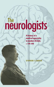 Title: The neurologists: A history of a medical specialty in modern Britain, c.1789-2000, Author: Stephen Casper