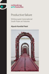 Title: Productive failure: Writing queer transnational South Asian art histories, Author: Alpesh Kantilal Patel