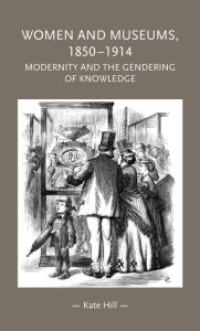 Title: Women and museums 1850-1914: Modernity and the gendering of knowledge, Author: Kate Hill