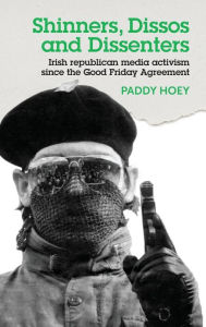Title: Shinners, Dissos and Dissenters: Irish republican media activism since the Good Friday Agreement, Author: Paddy Hoey