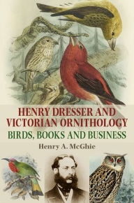 Title: Henry Dresser and Victorian Ornithology: Birds, book and business, Author: Henry McGhie