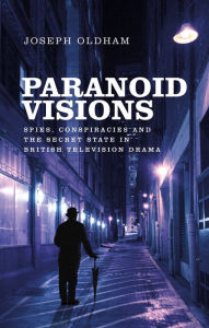 Title: Paranoid Visions: Spies, Conspiracies and the Secret State in British Television Drama, Author: Joseph Oldham