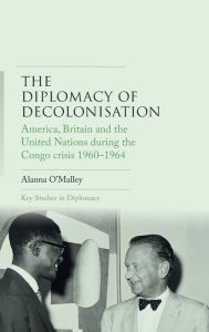 Title: The diplomacy of decolonisation: America, Britain and the United Nations during the Congo crisis 1960-1964, Author: Alanna O'Malley