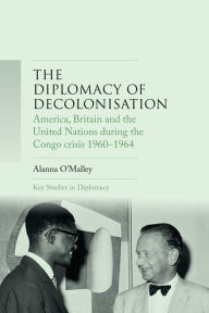 Title: The diplomacy of decolonisation: America, Britain and the United Nations during the Congo crisis 1960-1964, Author: Alanna O'Malley