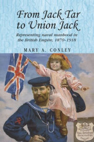 Title: From Jack Tar to Union Jack: Representing naval manhood in the British Empire, 1870-1918, Author: Mary A. Conley