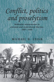 Title: Conflict, Politics and Proselytism: Methodist missionaries in colonial and postcolonial Burma, 1887-1966, Author: Michael D. Leigh