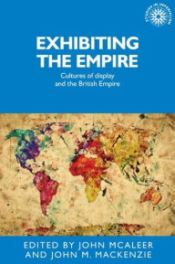 Title: Exhibiting the Empire: Cultures of display and the British Empire, Author: John McAleer