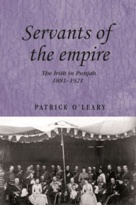 Title: Servants of the empire: The Irish in Punjab 1881-1921, Author: Patrick O'Leary