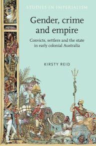 Title: Gender, crime and empire: Convicts, settlers and the state in early colonial Australia, Author: Kirsty Reid
