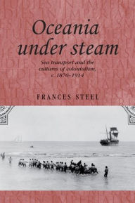 Title: Oceania under steam: Sea transport and the cultures of colonialism, <i>c</i>. 1870-1914, Author: Frances Steel
