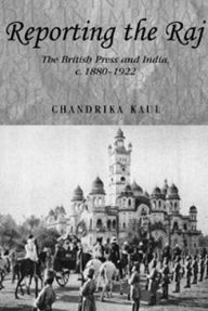 Title: Reporting the Raj: The British Press and India, c.1880-1922, Author: Chandrika Kaul