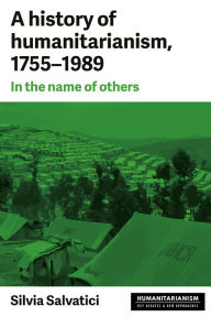 Title: A history of humanitarianism, 1755-1989: In the name of others, Author: Silvia Salvatici