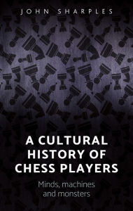 Title: A cultural history of chess-players: Minds, machines, and monsters, Author: John Sharples