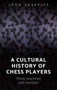 Title: A Cultural History of Chess-Players: Minds, Machines, and Monsters, Author: John Sharples