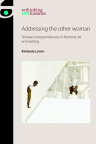 Title: Addressing the other woman: Textual correspondences in feminist art and writing, Author: Kimberly Lamm