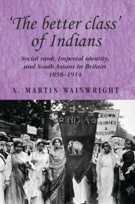 Title: 'The better class' of Indians: Social rank, Imperial identity, and South Asians in Britain 1858-1914, Author: A. Wainwright