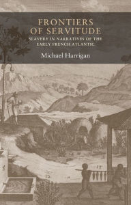 Title: Frontiers of servitude: Slavery in narratives of the early French Atlantic, Author: Michael Harrigan