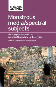 Title: Monstrous media/spectral subjects: Imaging Gothic from the nineteenth century to the present, Author: Fred Botting