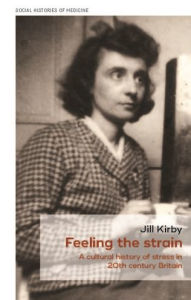 Title: Feeling the strain: A cultural history of stress in twentieth-century Britain, Author: Jill Kirby