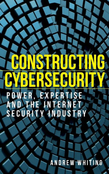 Constructing cybersecurity: Power, expertise and the internet security industry