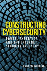 Title: Constructing cybersecurity: Power, expertise and the internet security industry, Author: Andrew Whiting