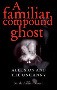 Title: A familiar compound ghost: Allusion and the Uncanny, Author: Sarah Annes Brown