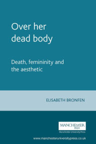 Title: Over her dead body: Death, femininity and the aesthetic, Author: Elisabeth Bronfen